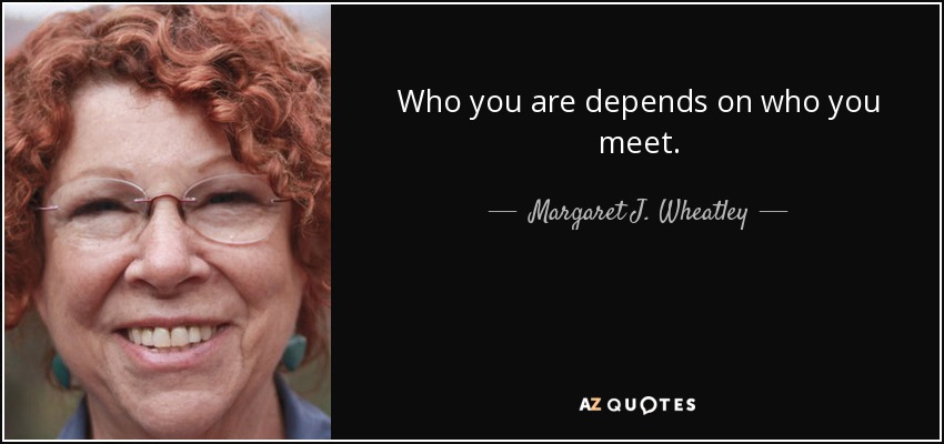 Who you are depends on who you meet. - Margaret J. Wheatley
