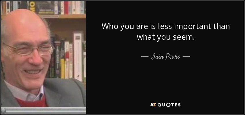 Who you are is less important than what you seem. - Iain Pears