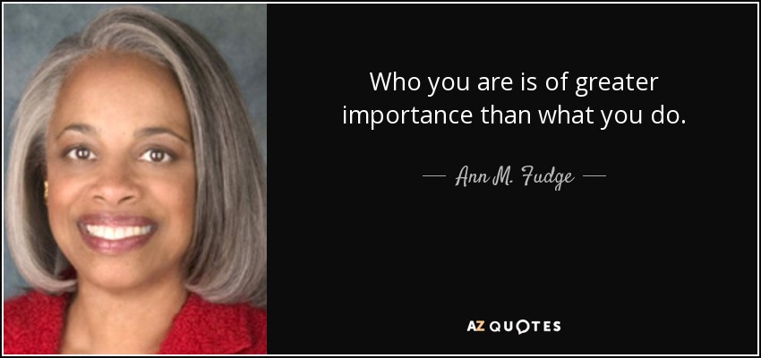 Who you are is of greater importance than what you do. - Ann M. Fudge