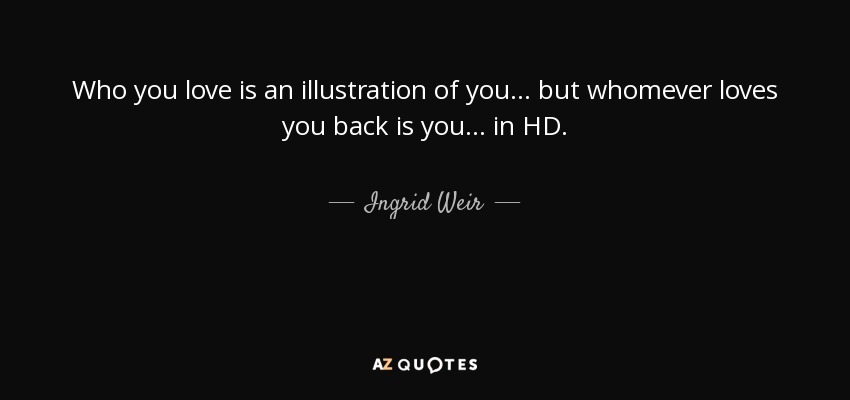 Who you love is an illustration of you... but whomever loves you back is you... in HD. - Ingrid Weir