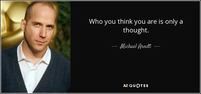 Who you think you are is only a thought. - Michael Arndt