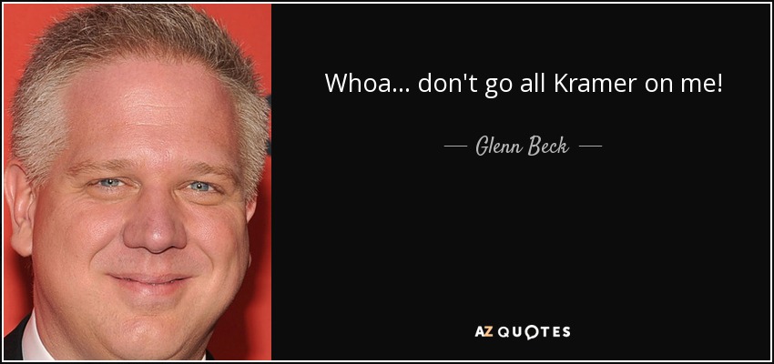 Whoa... don't go all Kramer on me! - Glenn Beck