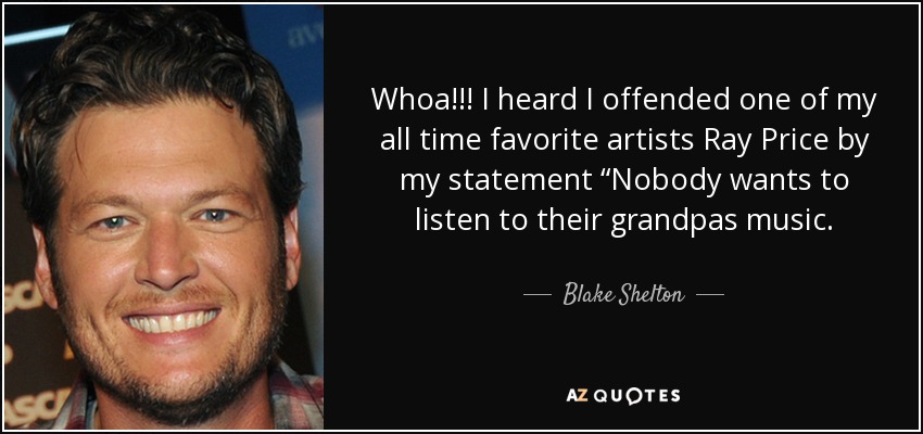 Whoa!!! I heard I offended one of my all time favorite artists Ray Price by my statement “Nobody wants to listen to their grandpas music. - Blake Shelton