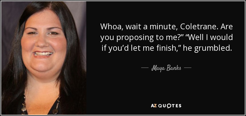 Whoa, wait a minute, Coletrane. Are you proposing to me?” “Well I would if you’d let me finish,” he grumbled. - Maya Banks