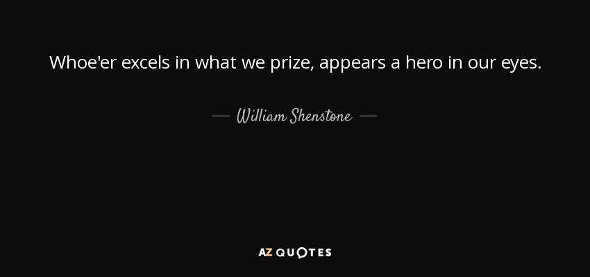 Whoe'er excels in what we prize, appears a hero in our eyes. - William Shenstone
