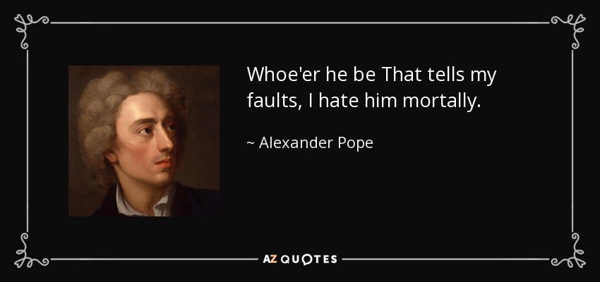 Whoe'er he be That tells my faults, I hate him mortally. - Alexander Pope