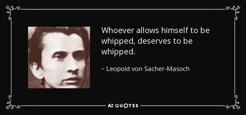 Whoever allows himself to be whipped, deserves to be whipped. - Leopold von Sacher-Masoch