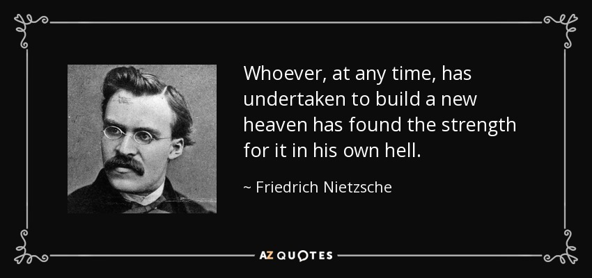 Whoever, at any time, has undertaken to build a new heaven has found the strength for it in his own hell. - Friedrich Nietzsche