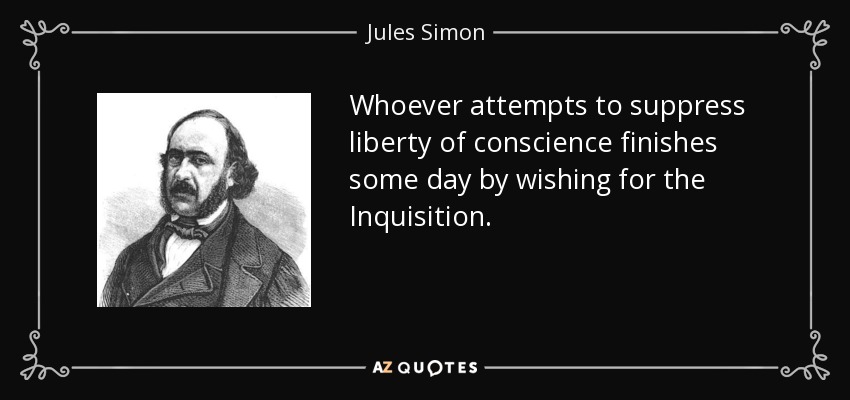 Whoever attempts to suppress liberty of conscience finishes some day by wishing for the Inquisition. - Jules Simon
