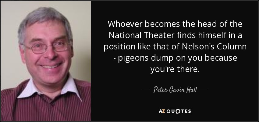 Whoever becomes the head of the National Theater finds himself in a position like that of Nelson's Column - pigeons dump on you because you're there. - Peter Gavin Hall