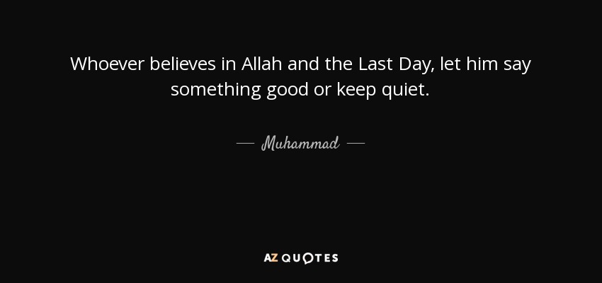 Whoever believes in Allah and the Last Day, let him say something good or keep quiet. - Muhammad