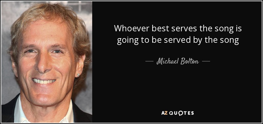 Whoever best serves the song is going to be served by the song - Michael Bolton