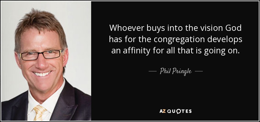 Whoever buys into the vision God has for the congregation develops an affinity for all that is going on. - Phil Pringle