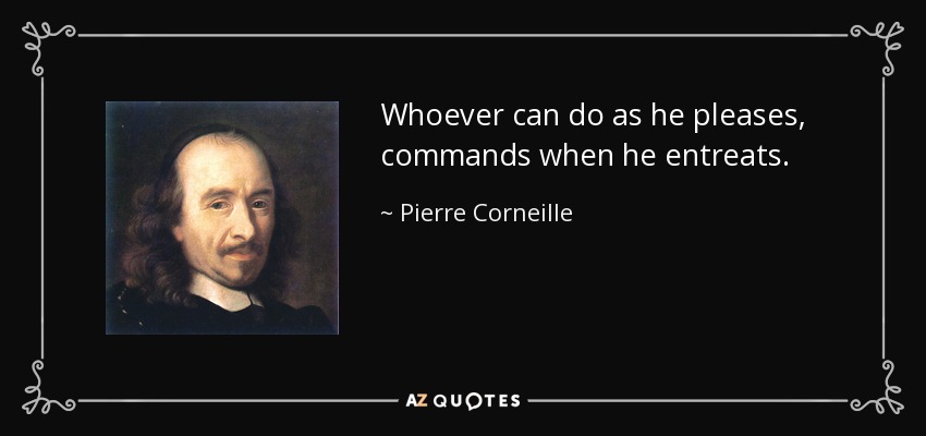 Whoever can do as he pleases, commands when he entreats. - Pierre Corneille