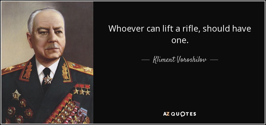 Whoever can lift a rifle, should have one. - Kliment Voroshilov