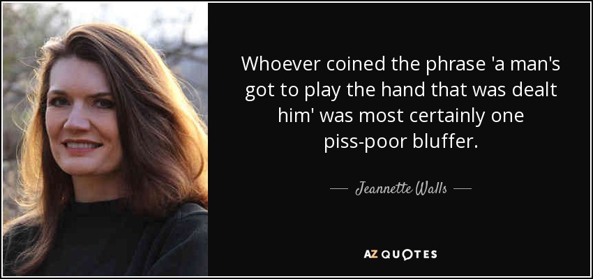 Whoever coined the phrase 'a man's got to play the hand that was dealt him' was most certainly one piss-poor bluffer. - Jeannette Walls