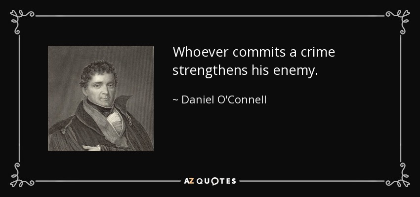 Whoever commits a crime strengthens his enemy. - Daniel O'Connell