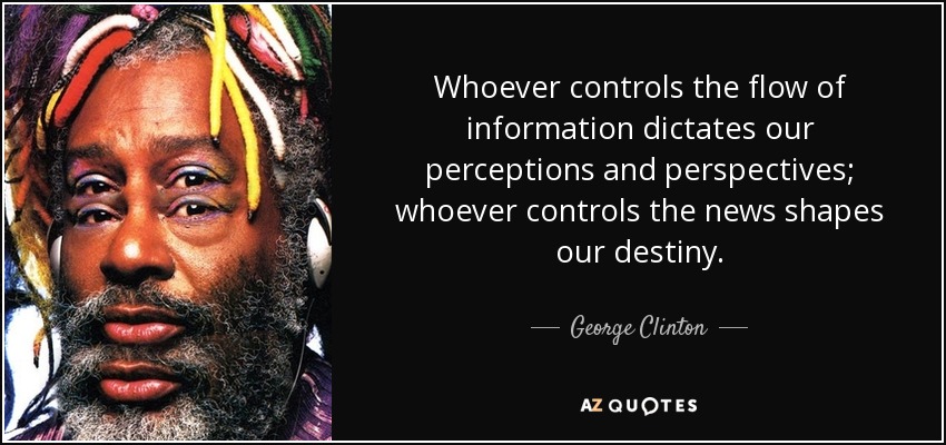 Whoever controls the flow of information dictates our perceptions and perspectives; whoever controls the news shapes our destiny. - George Clinton