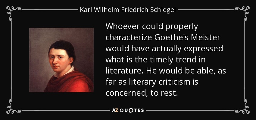 Whoever could properly characterize Goethe's Meister would have actually expressed what is the timely trend in literature. He would be able, as far as literary criticism is concerned, to rest. - Karl Wilhelm Friedrich Schlegel