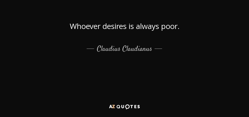 Whoever desires is always poor. - Claudius Claudianus
