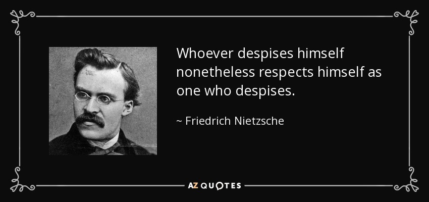 Whoever despises himself nonetheless respects himself as one who despises. - Friedrich Nietzsche