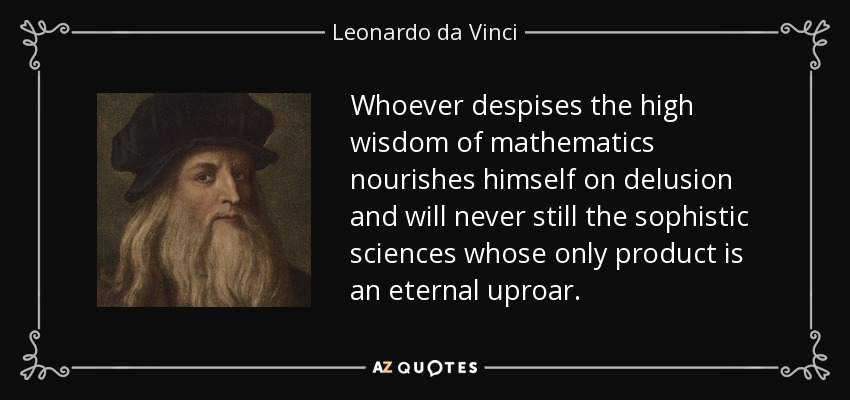 Whoever despises the high wisdom of mathematics nourishes himself on delusion and will never still the sophistic sciences whose only product is an eternal uproar. - Leonardo da Vinci