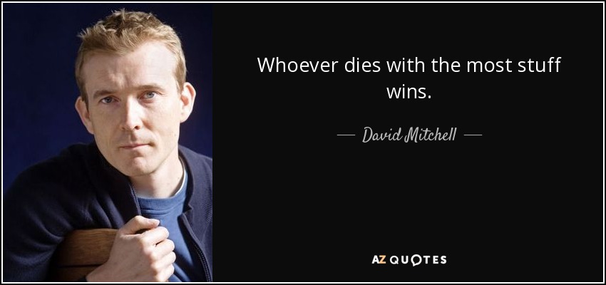 Whoever dies with the most stuff wins. - David Mitchell