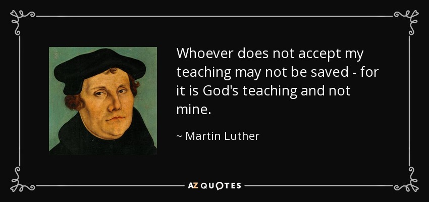 Whoever does not accept my teaching may not be saved - for it is God's teaching and not mine. - Martin Luther