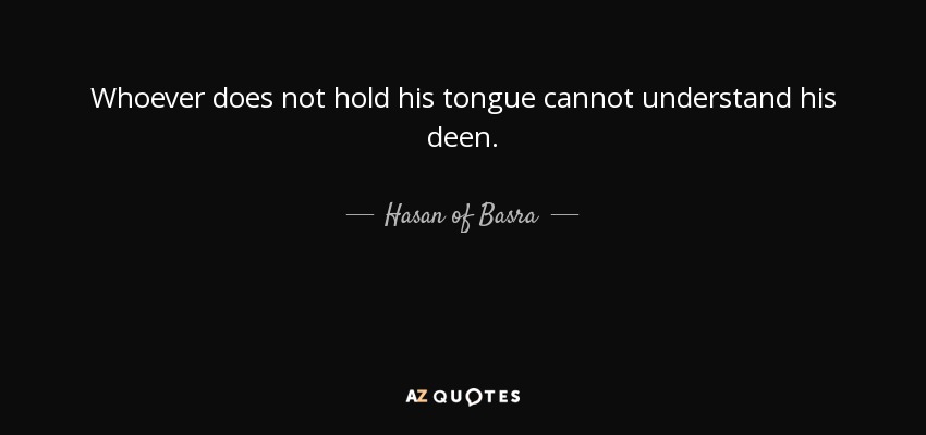 Whoever does not hold his tongue cannot understand his deen. - Hasan of Basra