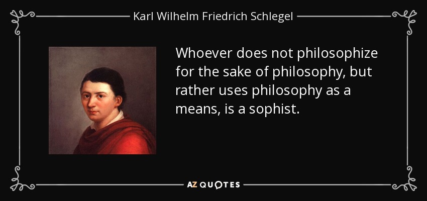 Whoever does not philosophize for the sake of philosophy, but rather uses philosophy as a means, is a sophist. - Karl Wilhelm Friedrich Schlegel