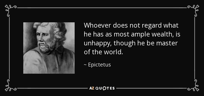 Whoever does not regard what he has as most ample wealth, is unhappy, though he be master of the world. - Epictetus