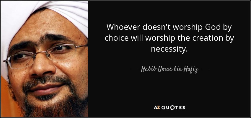 Whoever doesn't worship God by choice will worship the creation by necessity. - Habib Umar bin Hafiz