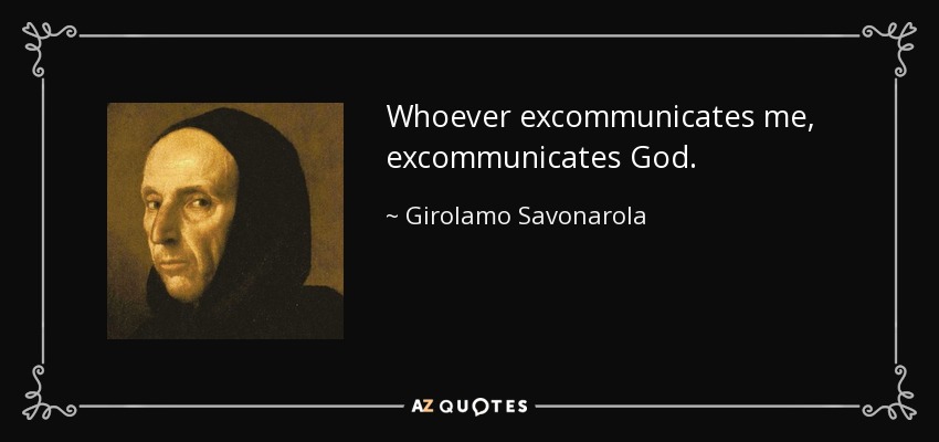 Whoever excommunicates me, excommunicates God. - Girolamo Savonarola