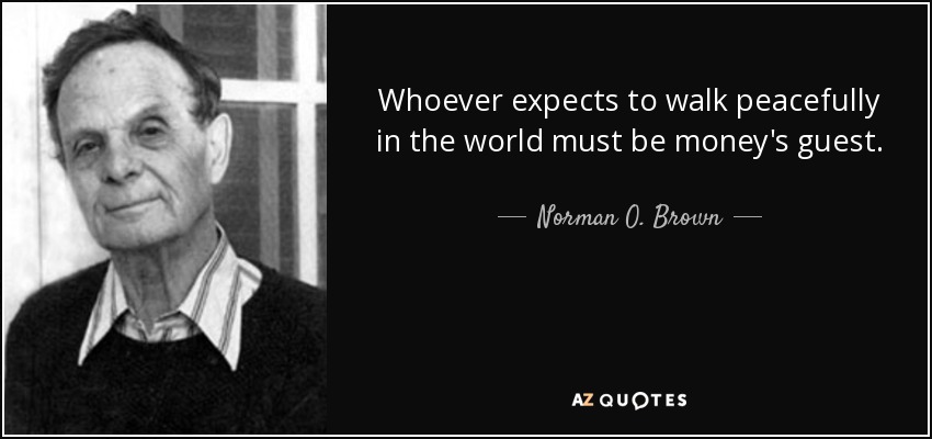 Whoever expects to walk peacefully in the world must be money's guest. - Norman O. Brown