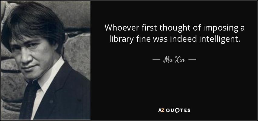 Whoever first thought of imposing a library fine was indeed intelligent. - Mu Xin