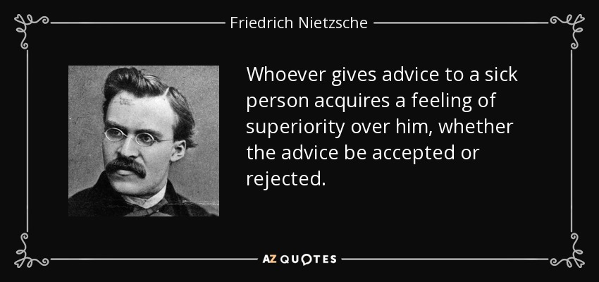 Whoever gives advice to a sick person acquires a feeling of superiority over him, whether the advice be accepted or rejected. - Friedrich Nietzsche