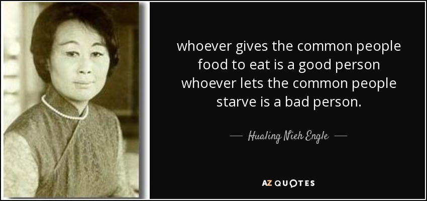 whoever gives the common people food to eat is a good person whoever lets the common people starve is a bad person. - Hualing Nieh Engle