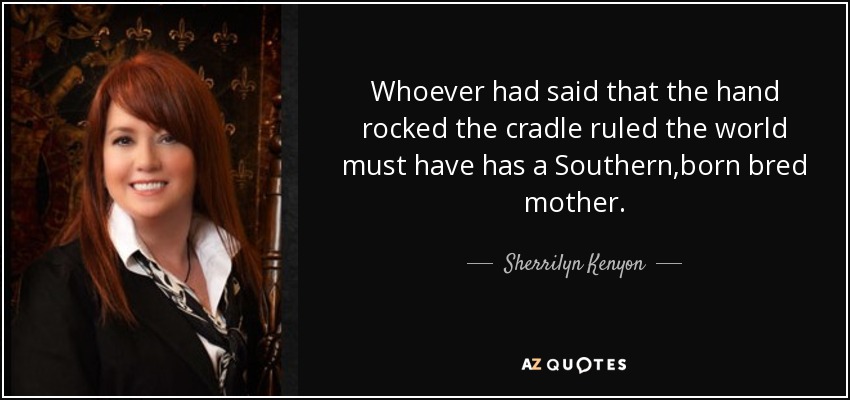 Whoever had said that the hand rocked the cradle ruled the world must have has a Southern,born bred mother. - Sherrilyn Kenyon