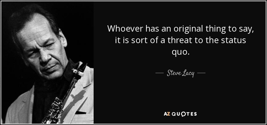 Whoever has an original thing to say, it is sort of a threat to the status quo. - Steve Lacy