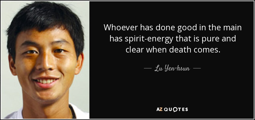 Whoever has done good in the main has spirit-energy that is pure and clear when death comes. - Lu Yen-hsun