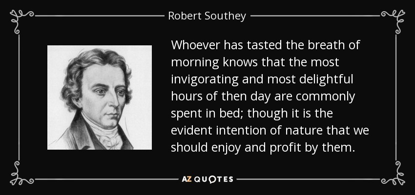 Whoever has tasted the breath of morning knows that the most invigorating and most delightful hours of then day are commonly spent in bed; though it is the evident intention of nature that we should enjoy and profit by them. - Robert Southey
