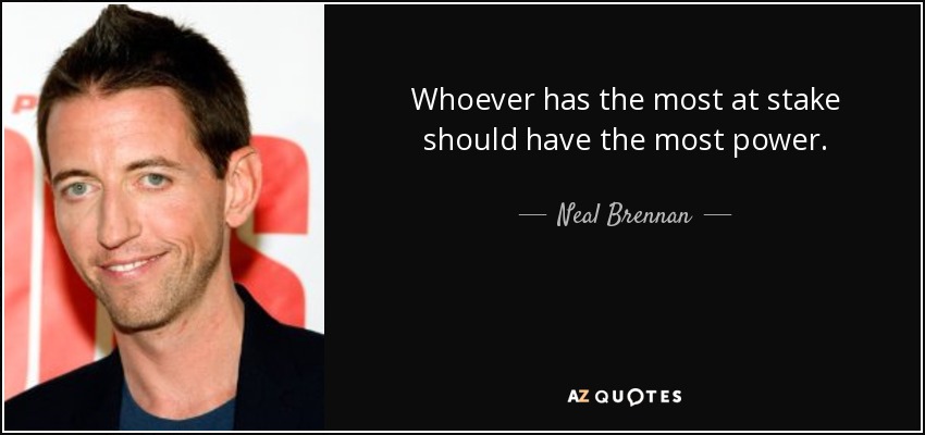 Whoever has the most at stake should have the most power. - Neal Brennan