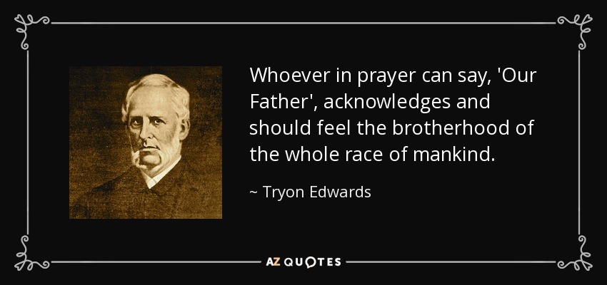 Whoever in prayer can say, 'Our Father', acknowledges and should feel the brotherhood of the whole race of mankind. - Tryon Edwards