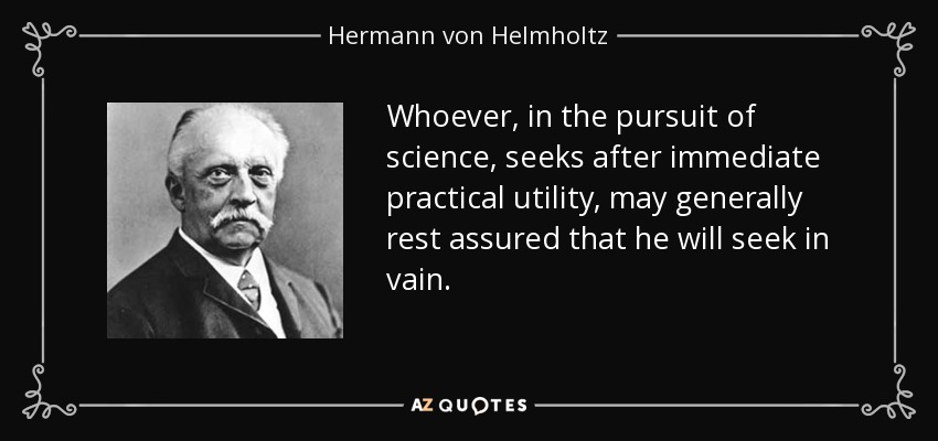 Whoever, in the pursuit of science, seeks after immediate practical utility, may generally rest assured that he will seek in vain. - Hermann von Helmholtz