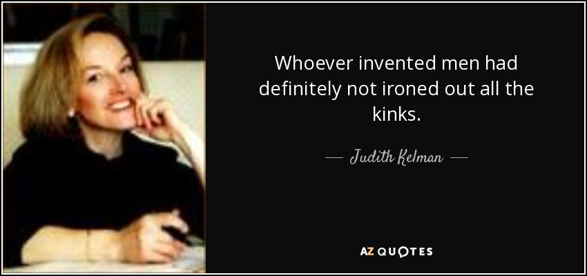 Whoever invented men had definitely not ironed out all the kinks. - Judith Kelman