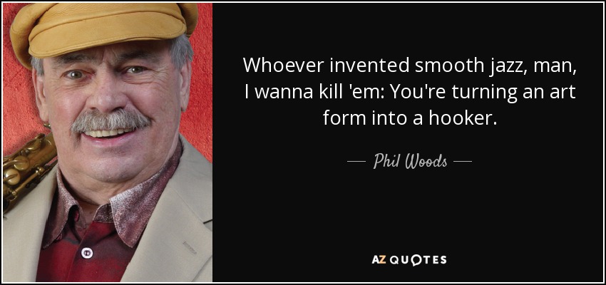 Whoever invented smooth jazz, man, I wanna kill 'em: You're turning an art form into a hooker. - Phil Woods
