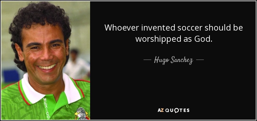 Whoever invented soccer should be worshipped as God. - Hugo Sanchez