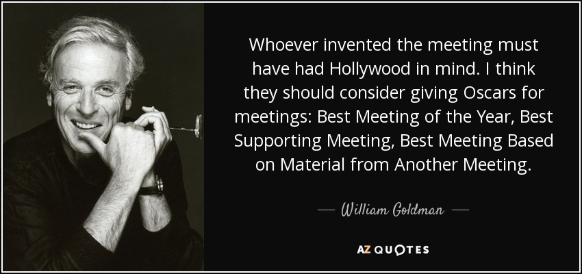 Whoever invented the meeting must have had Hollywood in mind. I think they should consider giving Oscars for meetings: Best Meeting of the Year, Best Supporting Meeting, Best Meeting Based on Material from Another Meeting. - William Goldman