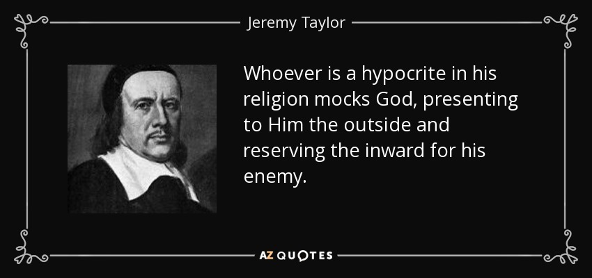 Whoever is a hypocrite in his religion mocks God, presenting to Him the outside and reserving the inward for his enemy. - Jeremy Taylor