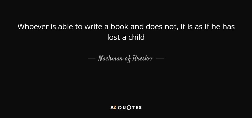 Whoever is able to write a book and does not, it is as if he has lost a child - Nachman of Breslov